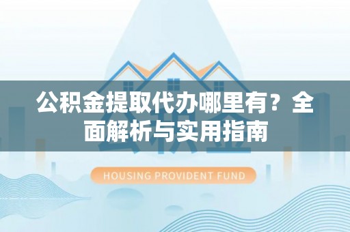 隆阳公积金提取代办哪里有？全面解析与实用指南