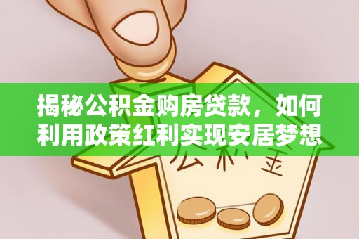 隆阳揭秘公积金购房贷款，如何利用政策红利实现安居梦想