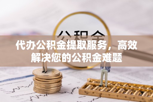 隆阳代办公积金提取服务，高效解决您的公积金难题