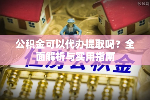 隆阳公积金可以代办提取吗？全面解析与实用指南