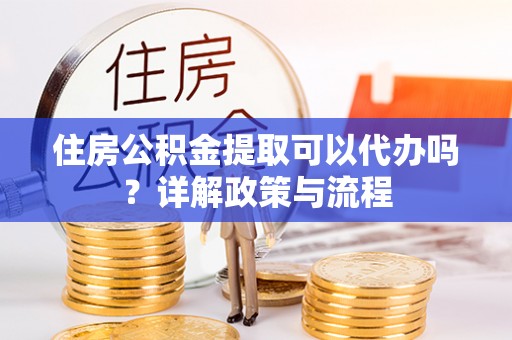 隆阳住房公积金提取可以代办吗？详解政策与流程
