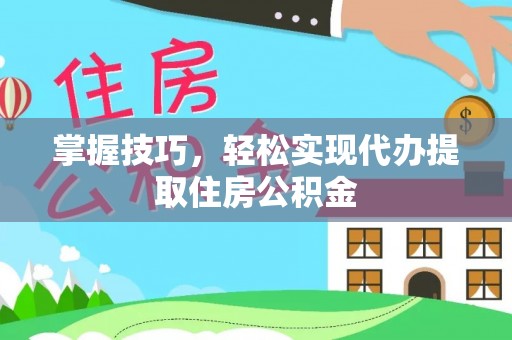 隆阳掌握技巧，轻松实现代办提取住房公积金