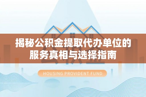 隆阳揭秘公积金提取代办单位的服务真相与选择指南