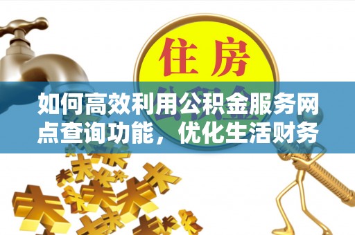隆阳如何高效利用公积金服务网点查询功能，优化生活财务管理