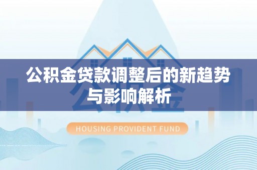 隆阳公积金贷款调整后的新趋势与影响解析
