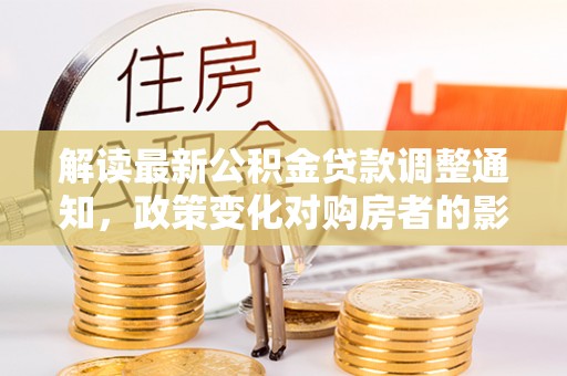隆阳解读最新公积金贷款调整通知，政策变化对购房者的影响与应对策略