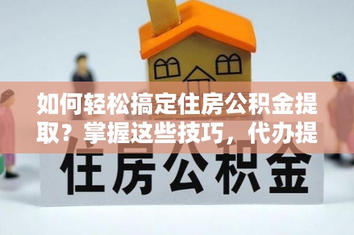 隆阳如何轻松搞定住房公积金提取？掌握这些技巧，代办提取住房公积金不再难