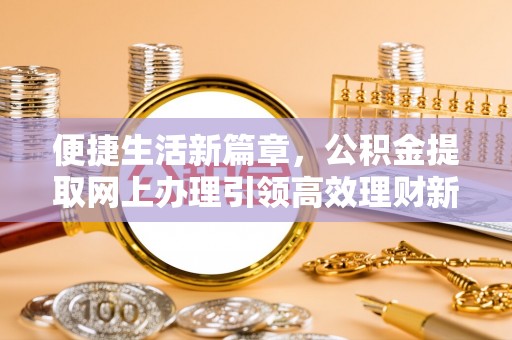 隆阳便捷生活新篇章，公积金提取网上办理引领高效理财新趋势