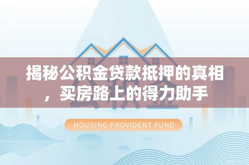隆阳揭秘公积金贷款抵押的真相，买房路上的得力助手