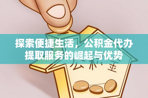 隆阳探索便捷生活，公积金代办提取服务的崛起与优势
