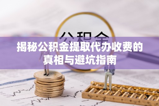 隆阳揭秘公积金提取代办收费的真相与避坑指南