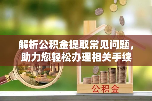 隆阳解析公积金提取常见问题，助力您轻松办理相关手续