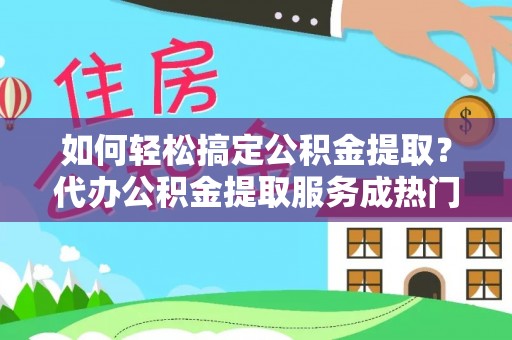 隆阳如何轻松搞定公积金提取？代办公积金提取服务成热门选择