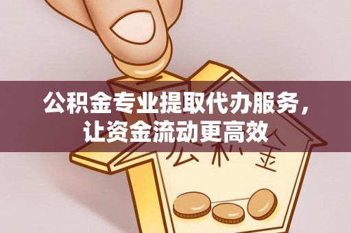 隆阳公积金专业提取代办服务，让资金流动更高效