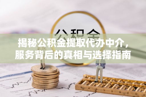 隆阳揭秘公积金提取代办中介，服务背后的真相与选择指南