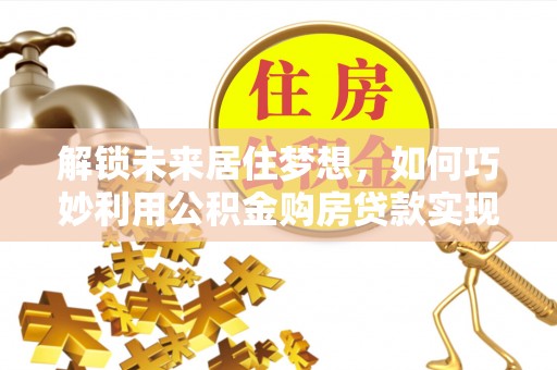 隆阳解锁未来居住梦想，如何巧妙利用公积金购房贷款实现房产投资
