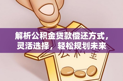 隆阳解析公积金贷款偿还方式，灵活选择，轻松规划未来