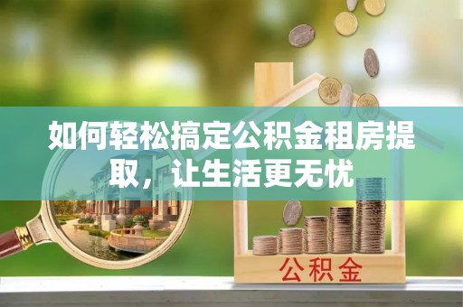 隆阳如何轻松搞定公积金租房提取，让生活更无忧