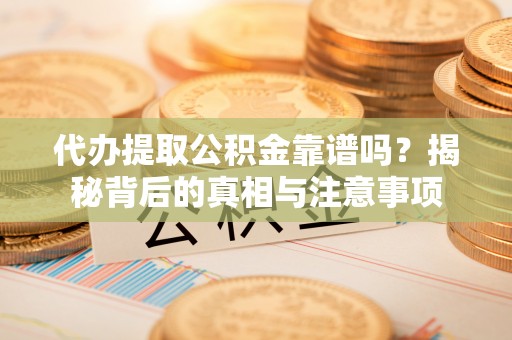 隆阳代办提取公积金靠谱吗？揭秘背后的真相与注意事项