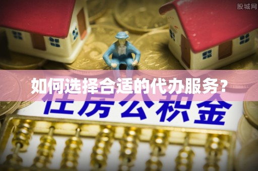 隆阳如何选择合适的代办服务？