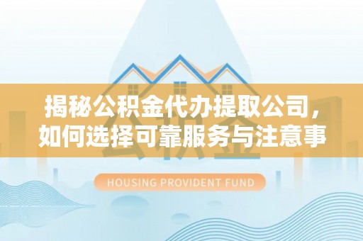 隆阳揭秘公积金代办提取公司，如何选择可靠服务与注意事项