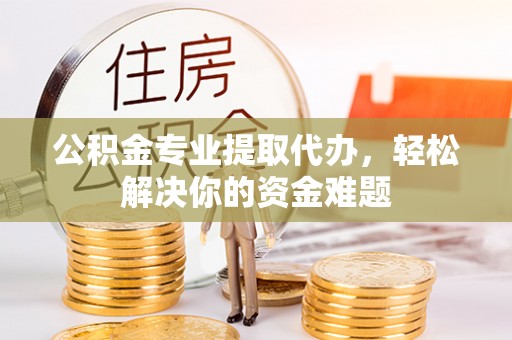 隆阳公积金专业提取代办，轻松解决你的资金难题