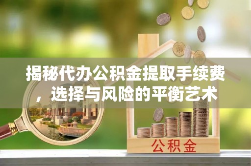 隆阳揭秘代办公积金提取手续费，选择与风险的平衡艺术