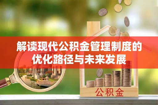 隆阳解读现代公积金管理制度的优化路径与未来发展