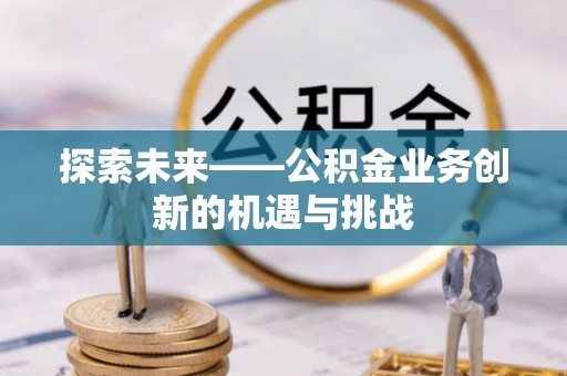 隆阳探索未来——公积金业务创新的机遇与挑战