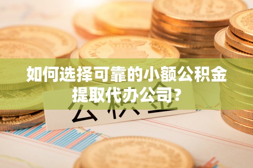 隆阳如何选择可靠的小额公积金提取代办公司？