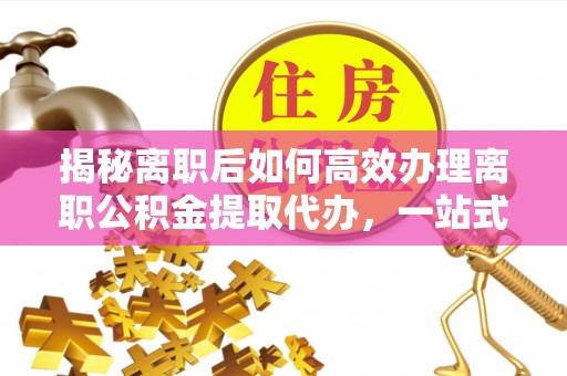 隆阳揭秘离职后如何高效办理离职公积金提取代办，一站式服务全解析
