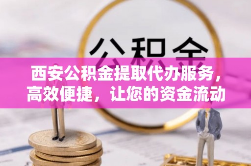 隆阳西安公积金提取代办服务，高效便捷，让您的资金流动更灵活