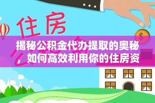 隆阳揭秘公积金代办提取的奥秘，如何高效利用你的住房资金