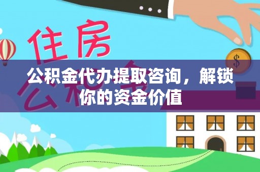 隆阳公积金代办提取咨询，解锁你的资金价值