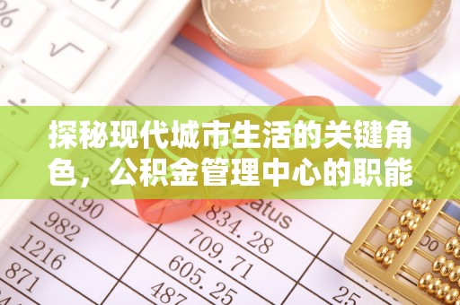 隆阳探秘现代城市生活的关键角色，公积金管理中心的职能与影响