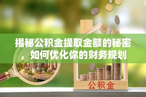 隆阳揭秘公积金提取金额的秘密，如何优化你的财务规划