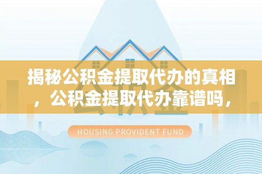 隆阳揭秘公积金提取代办的真相，公积金提取代办靠谱吗，如何选择专业服务？