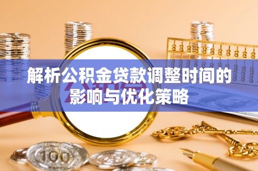 隆阳解析公积金贷款调整时间的影响与优化策略
