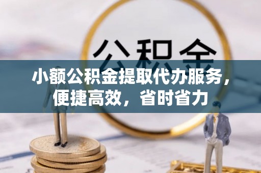 隆阳小额公积金提取代办服务，便捷高效，省时省力