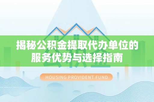 隆阳揭秘公积金提取代办单位的服务优势与选择指南