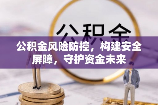 隆阳公积金风险防控，构建安全屏障，守护资金未来