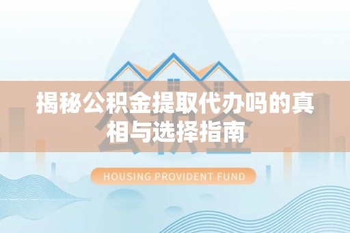 隆阳揭秘公积金提取代办吗的真相与选择指南