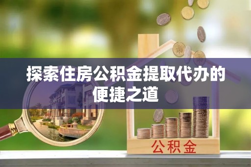 隆阳探索住房公积金提取代办的便捷之道