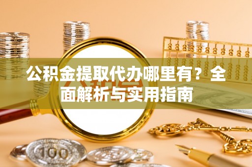 隆阳公积金提取代办哪里有？全面解析与实用指南