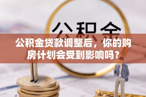 隆阳公积金贷款调整后，你的购房计划会受到影响吗？