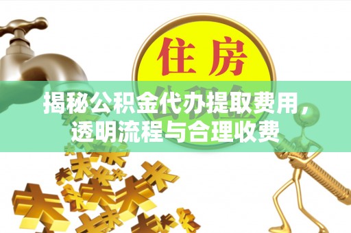 隆阳揭秘公积金代办提取费用，透明流程与合理收费