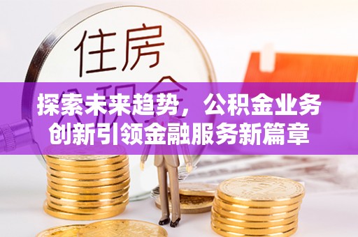 隆阳探索未来趋势，公积金业务创新引领金融服务新篇章