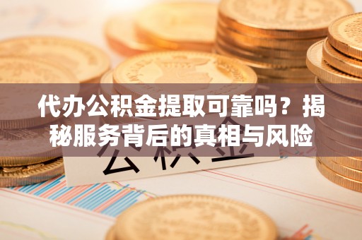 隆阳代办公积金提取可靠吗？揭秘服务背后的真相与风险