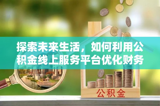 隆阳探索未来生活，如何利用公积金线上服务平台优化财务管理