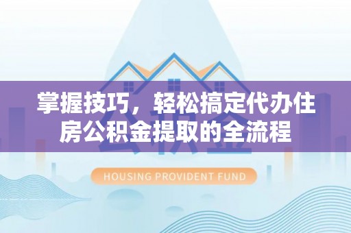 隆阳掌握技巧，轻松搞定代办住房公积金提取的全流程